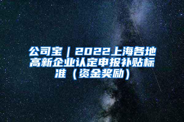 公司宝｜2022上海各地高新企业认定申报补贴标准（资金奖励）