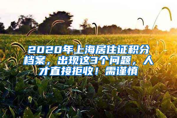 2020年上海居住证积分档案，出现这3个问题，人才直接拒收！需谨慎