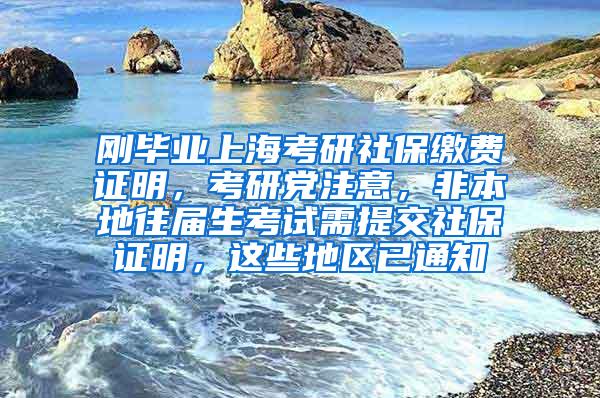 刚毕业上海考研社保缴费证明，考研党注意，非本地往届生考试需提交社保证明，这些地区已通知