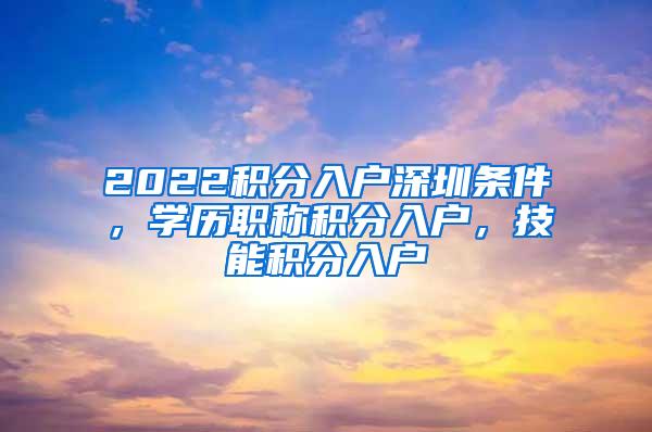 2022积分入户深圳条件，学历职称积分入户，技能积分入户