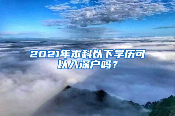 2021年本科以下学历可以入深户吗？