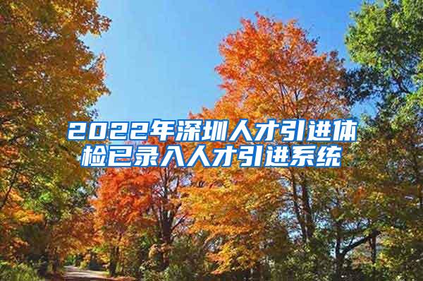 2022年深圳人才引进体检已录入人才引进系统