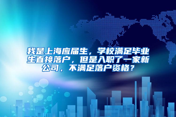 我是上海应届生，学校满足毕业生直接落户，但是入职了一家新公司，不满足落户资格？