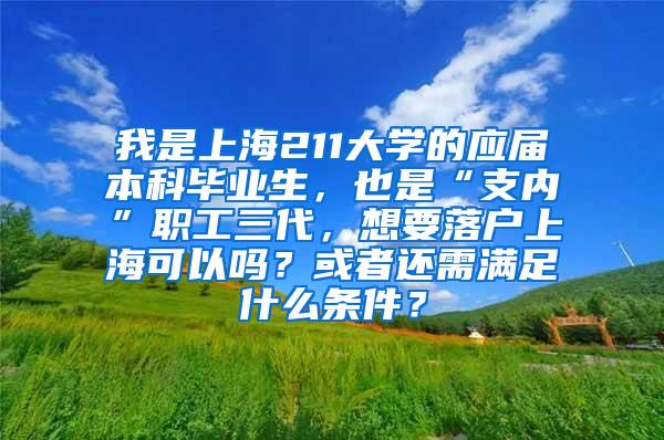 我是上海211大学的应届本科毕业生，也是“支内”职工三代，想要落户上海可以吗？或者还需满足什么条件？