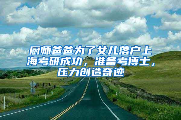 厨师爸爸为了女儿落户上海考研成功，准备考博士，压力创造奇迹