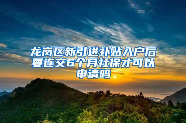 龙岗区新引进补贴入户后要连交6个月社保才可以申请吗