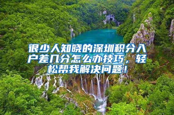 很少人知晓的深圳积分入户差几分怎么办技巧，轻松帮我解决问题！