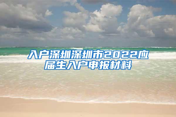 入户深圳深圳市2022应届生入户申报材料