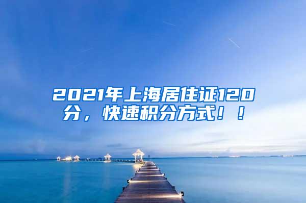 2021年上海居住证120分，快速积分方式！！