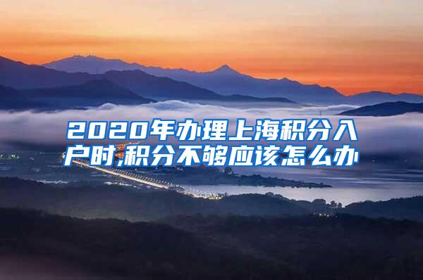 2020年办理上海积分入户时,积分不够应该怎么办