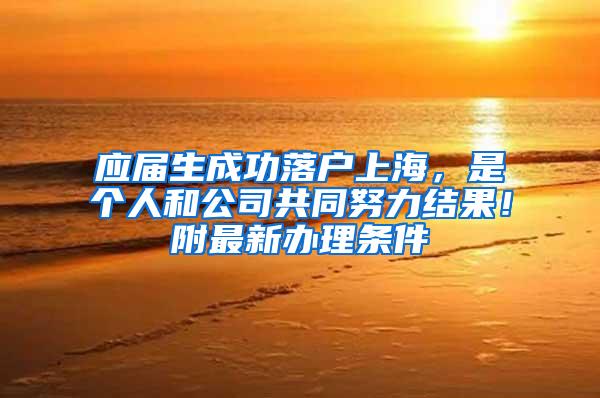 应届生成功落户上海，是个人和公司共同努力结果！附最新办理条件