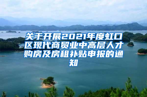 关于开展2021年度虹口区现代商贸业中高层人才购房及房租补贴申报的通知