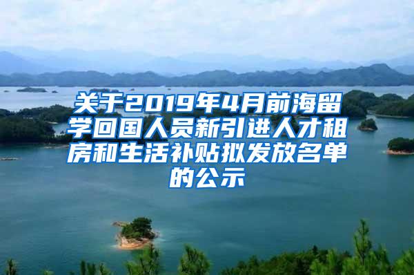 关于2019年4月前海留学回国人员新引进人才租房和生活补贴拟发放名单的公示