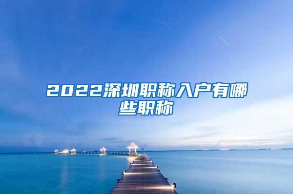 2022深圳职称入户有哪些职称