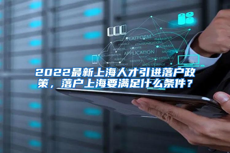 2022最新上海人才引进落户政策，落户上海要满足什么条件？