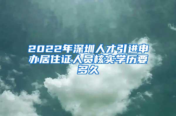 2022年深圳人才引进申办居住证人员核实学历要多久