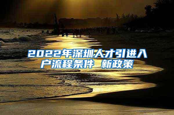 2022年深圳人才引进入户流程条件 新政策
