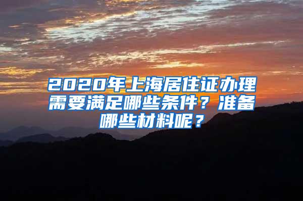 2020年上海居住证办理需要满足哪些条件？准备哪些材料呢？