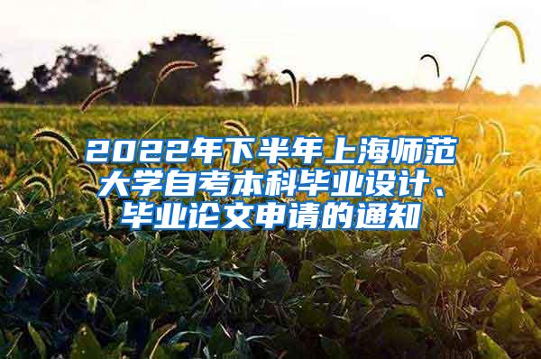 2022年下半年上海师范大学自考本科毕业设计、毕业论文申请的通知
