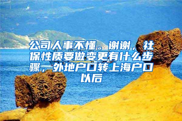 公司人事不懂。谢谢，社保性质要做变更有什么步骤，外地户口转上海户口以后