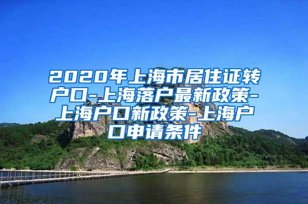 2020年上海市居住证转户口-上海落户最新政策-上海户口新政策-上海户口申请条件