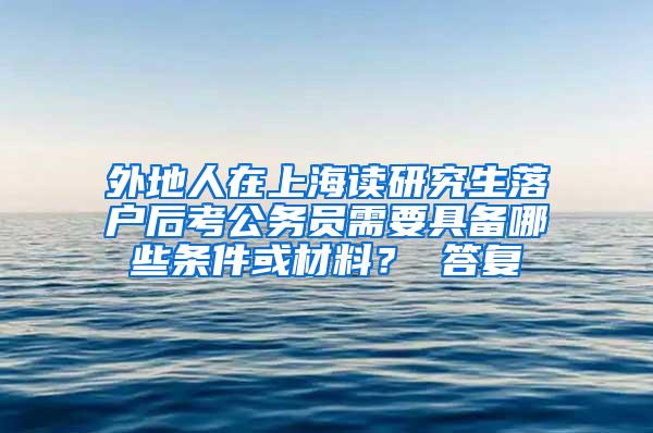 外地人在上海读研究生落户后考公务员需要具备哪些条件或材料？ 答复