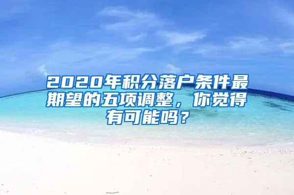 2020年积分落户条件最期望的五项调整，你觉得有可能吗？