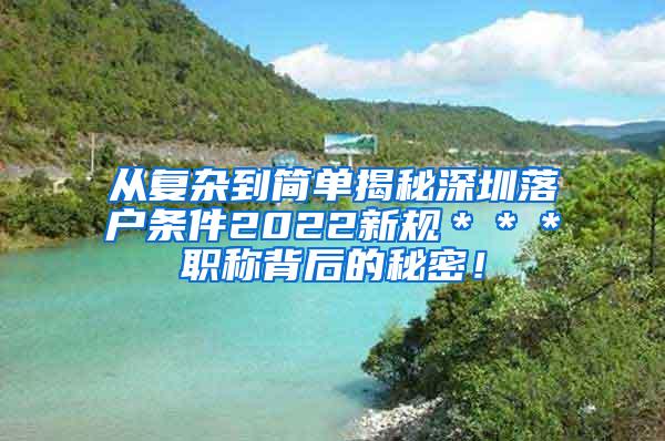 从复杂到简单揭秘深圳落户条件2022新规＊＊＊职称背后的秘密！