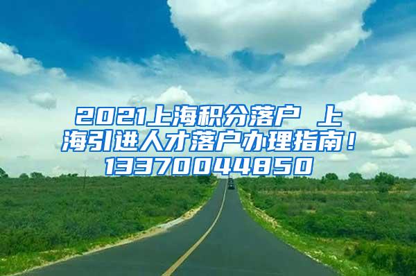 2021上海积分落户 上海引进人才落户办理指南！13370044850