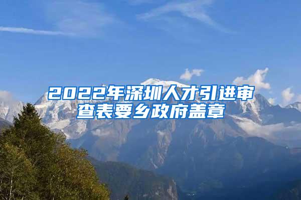 2022年深圳人才引进审查表要乡政府盖章