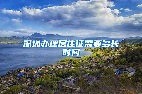 深圳办理居住证需要多长时间