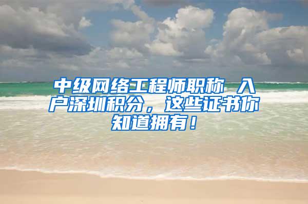 中级网络工程师职称 入户深圳积分，这些证书你知道拥有！