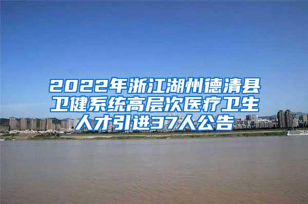2022年浙江湖州德清县卫健系统高层次医疗卫生人才引进37人公告