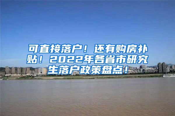 可直接落户！还有购房补贴！2022年各省市研究生落户政策盘点！