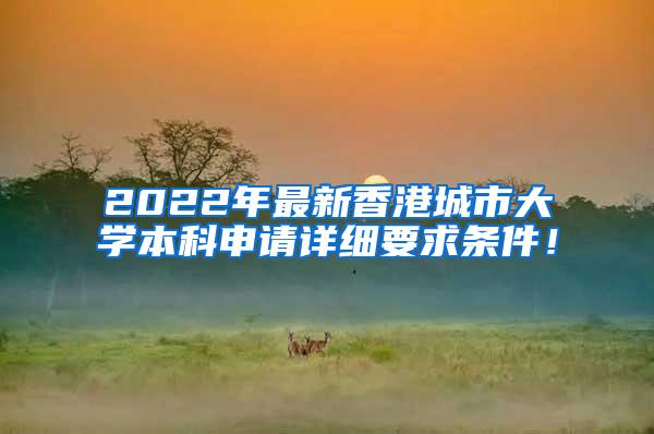 2022年最新香港城市大学本科申请详细要求条件！