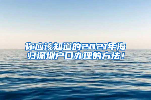 你应该知道的2021年海归深圳户口办理的方法！