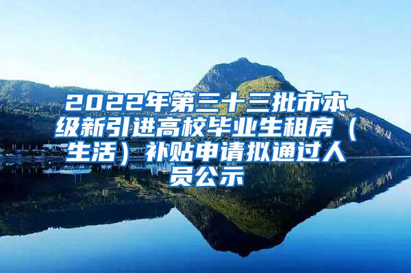 2022年第三十三批市本级新引进高校毕业生租房（生活）补贴申请拟通过人员公示