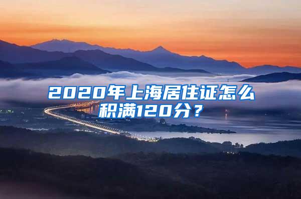 2020年上海居住证怎么积满120分？