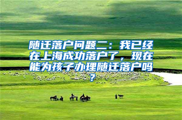 随迁落户问题二：我已经在上海成功落户了，现在能为孩子办理随迁落户吗？