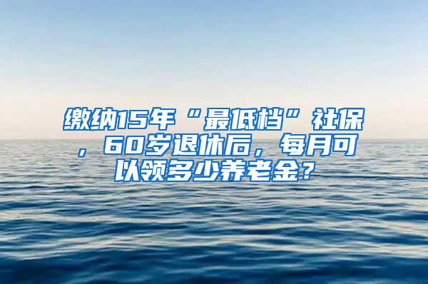 缴纳15年“最低档”社保，60岁退休后，每月可以领多少养老金？