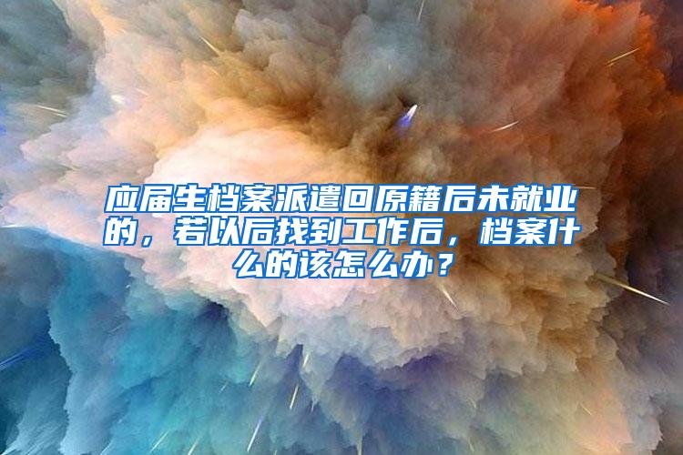 应届生档案派遣回原籍后未就业的，若以后找到工作后，档案什么的该怎么办？