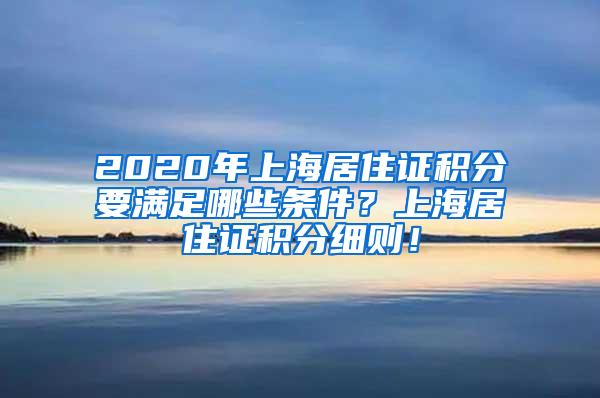 2020年上海居住证积分要满足哪些条件？上海居住证积分细则！