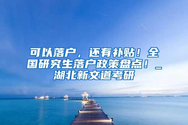 可以落户，还有补贴！全国研究生落户政策盘点！_湖北新文道考研