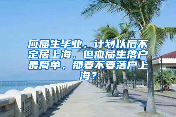应届生毕业，计划以后不定居上海，但应届生落户最简单，那要不要落户上海？