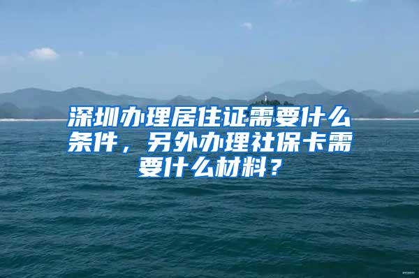 深圳办理居住证需要什么条件，另外办理社保卡需要什么材料？