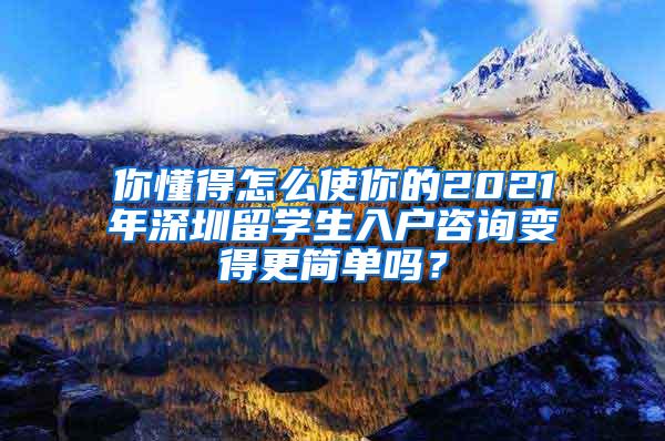 你懂得怎么使你的2021年深圳留学生入户咨询变得更简单吗？