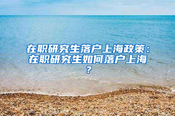 在职研究生落户上海政策：在职研究生如何落户上海？