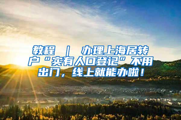 教程 ｜ 办理上海居转户“实有人口登记”不用出门，线上就能办啦！
