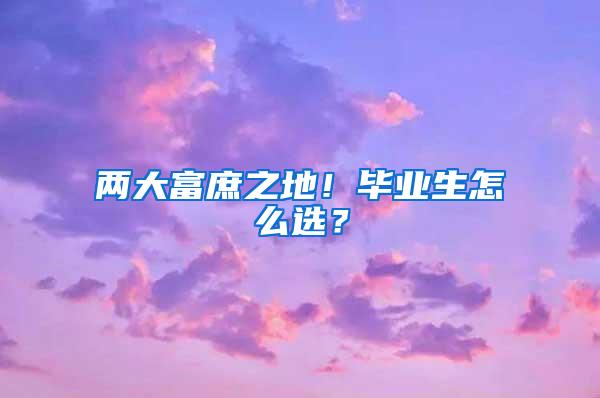 两大富庶之地！毕业生怎么选？