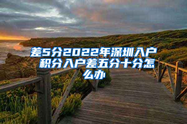 差5分2022年深圳入户 积分入户差五分十分怎么办